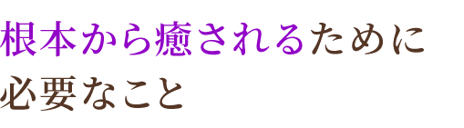 根本から癒されるために必要なこと