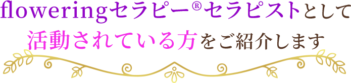 floweringセラピー(R)セラピストとして活動されている方をご紹介します